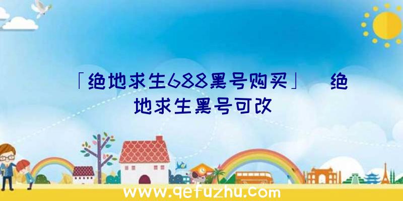 「绝地求生688黑号购买」|绝地求生黑号可改